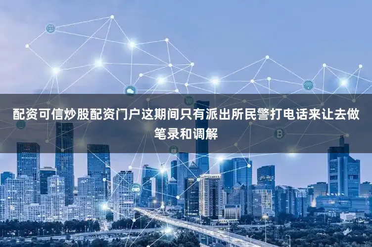 配资可信炒股配资门户这期间只有派出所民警打电话来让去做笔录和调解