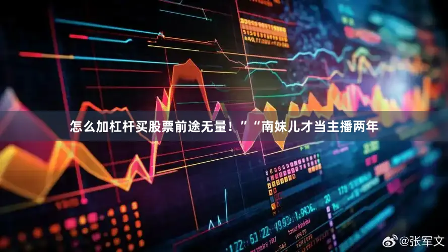 怎么加杠杆买股票前途无量！”“南妹儿才当主播两年