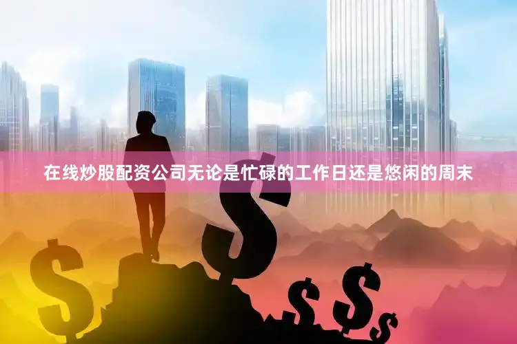 在线炒股配资公司无论是忙碌的工作日还是悠闲的周末