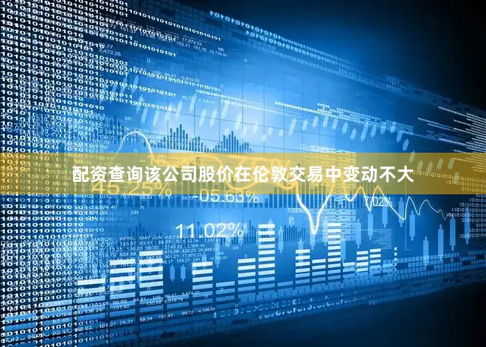 配资查询　　该公司股价在伦敦交易中变动不大