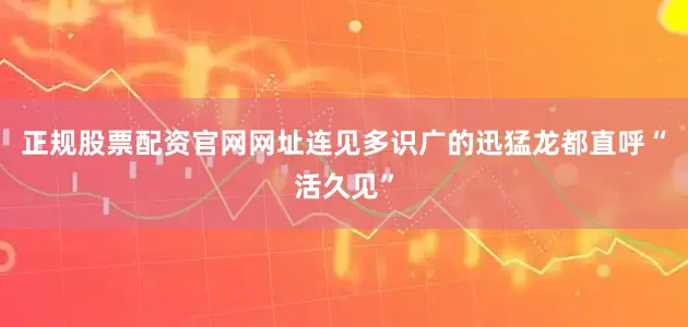 正规股票配资官网网址连见多识广的迅猛龙都直呼“活久见”