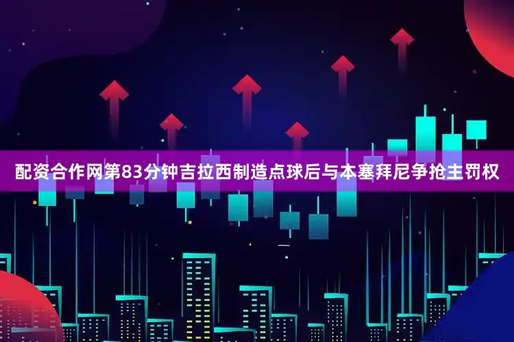 配资合作网第83分钟吉拉西制造点球后与本塞拜尼争抢主罚权