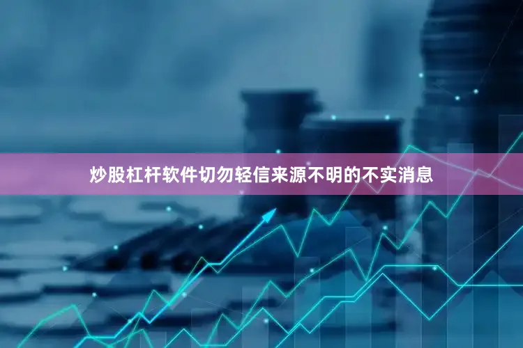 炒股杠杆软件切勿轻信来源不明的不实消息