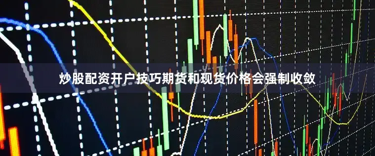 炒股配资开户技巧期货和现货价格会强制收敛