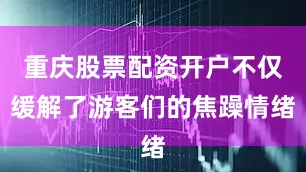 重庆股票配资开户不仅缓解了游客们的焦躁情绪