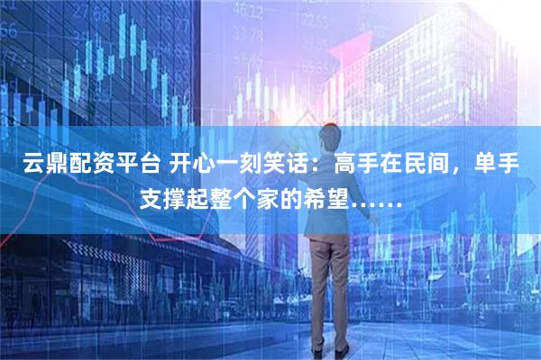 云鼎配资平台 开心一刻笑话:高手在民间,单手支撑起整个家的希望……