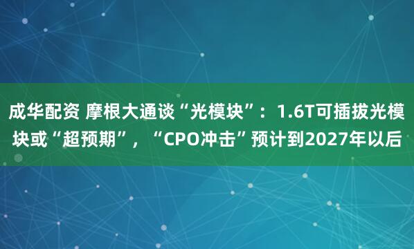 成华配资 摩根大通谈“光模块”：1.6T可插拔光模块或“超预期”，“CPO冲击”预计到2027年以后