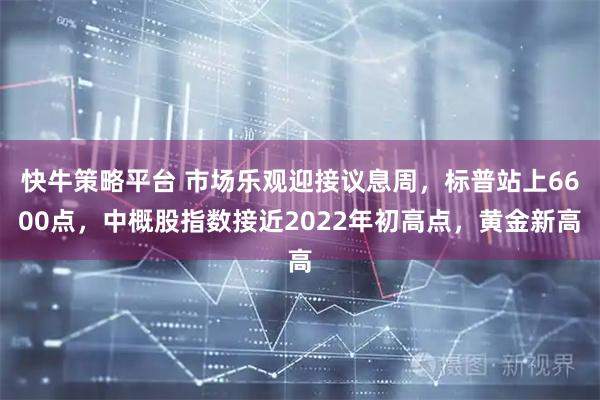 快牛策略平台 市场乐观迎接议息周,标普站上6600点,中概股指数接近2022年初高点,黄金新高