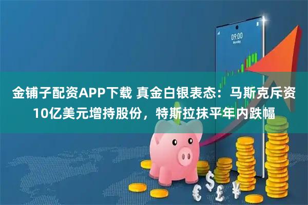 金铺子配资APP下载 真金白银表态：马斯克斥资10亿美元增持股份，特斯拉抹平年内跌幅