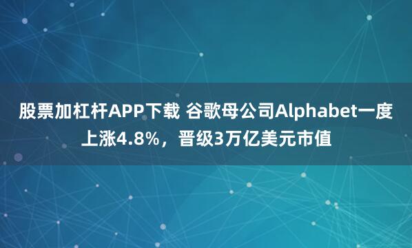 股票加杠杆APP下载 谷歌母公司Alphabet一度上涨4.8%，晋级3万亿美元市值