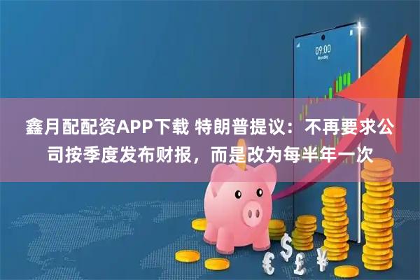 鑫月配配资APP下载 特朗普提议:不再要求公司按季度发布财报,而是改为每半年一次