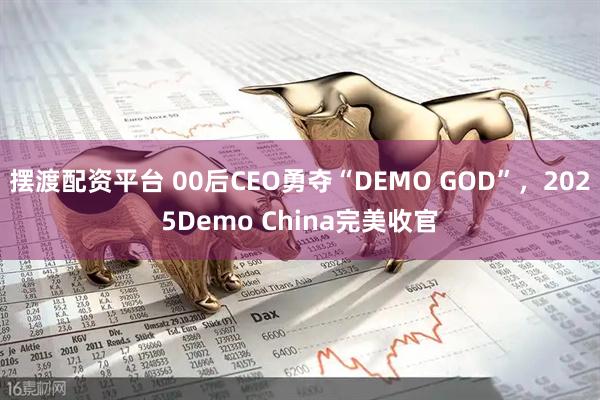 摆渡配资平台 00后CEO勇夺“DEMO GOD”，2025Demo China完美收官