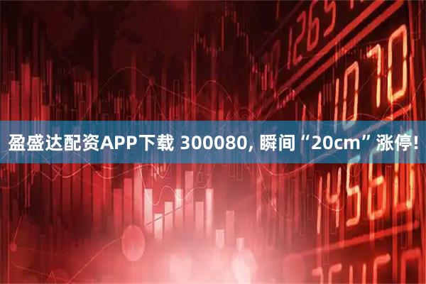 盈盛达配资APP下载 300080, 瞬间“20cm”涨停!