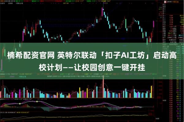 楠希配资官网 英特尔联动「扣子AI工坊」启动高校计划——让校园创意一键开挂