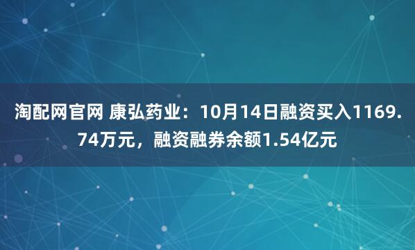 淘配网官网 康弘药业:10月14日融资买入1169.74万元,融资融券余额1.54亿元