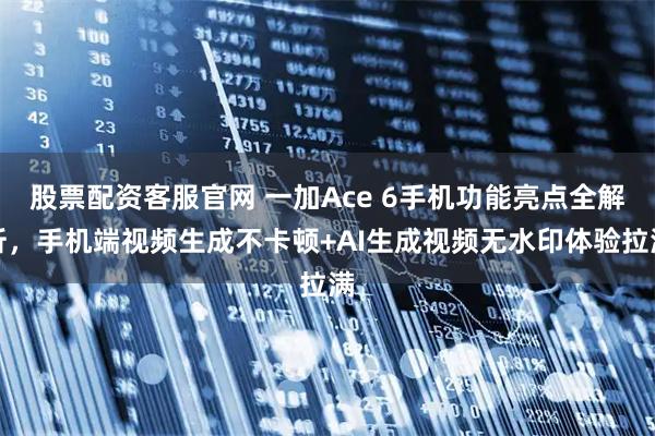 股票配资客服官网 一加Ace 6手机功能亮点全解析,手机端视频生成不卡顿+AI生成视频无水印体验拉满