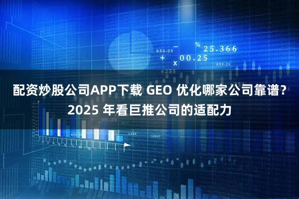 配资炒股公司APP下载 GEO 优化哪家公司靠谱？2025 年看巨推公司的适配力