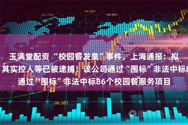 玉满堂配资 “校园餐发臭”事件，上海通报：拟吊销绿捷公司证照，其实控人等已被逮捕！该公司通过“围标”非法中标86个校园餐服务项目