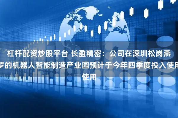 杠杆配资炒股平台 长盈精密：公司在深圳松岗燕罗的机器人智能制造产业园预计于今年四季度投入使用