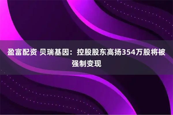 盈富配资 贝瑞基因：控股股东高扬354万股将被强制变现