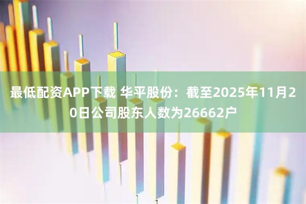 最低配资APP下载 华平股份：截至2025年11月20日公司股东人数为26662户