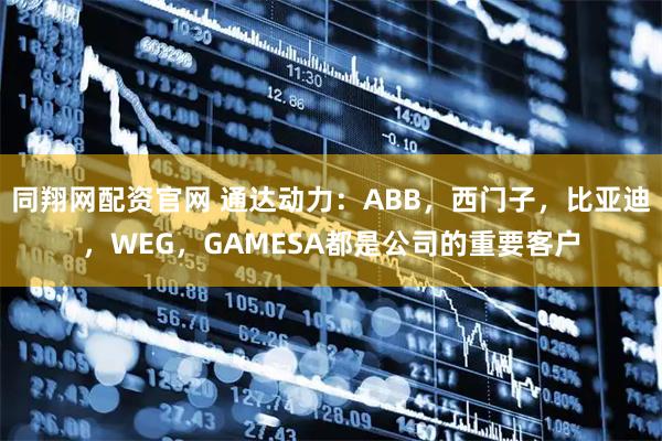 同翔网配资官网 通达动力：ABB，西门子，比亚迪，WEG，GAMESA都是公司的重要客户