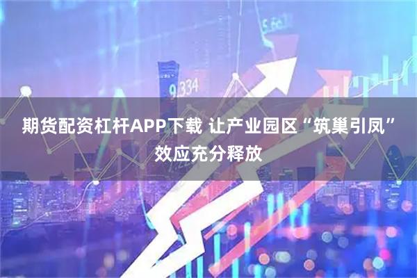 期货配资杠杆APP下载 让产业园区“筑巢引凤”效应充分释放