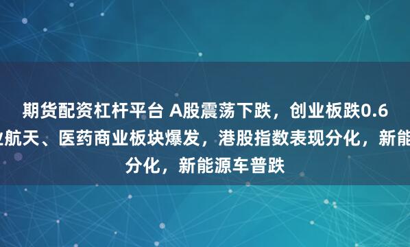 期货配资杠杆平台 A股震荡下跌,创业板跌0.69%,商业航天、医药商业板块爆发,港股指数表现分化,新能源车普跌