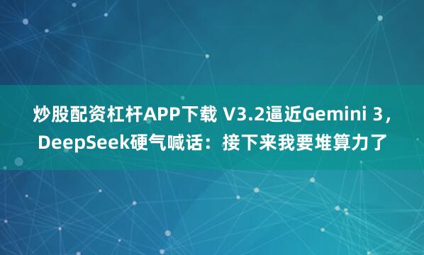 炒股配资杠杆APP下载 V3.2逼近Gemini 3,DeepSeek硬气喊话:接下来我要堆算力了