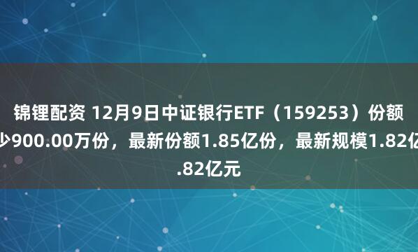 锦锂配资 12月9日中证银行ETF(159253)份额减少900.00万份,最新份额1.85亿份,最新规模1.82亿元