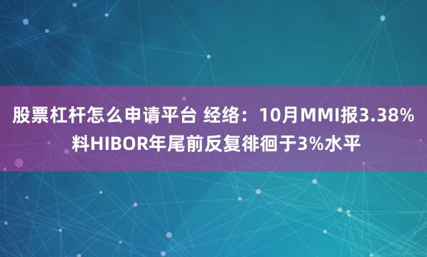 股票杠杆怎么申请平台 经络：10月MMI报3.38% 料HIBOR年尾前反复徘徊于3%水平