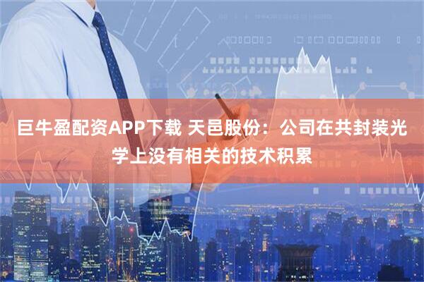 巨牛盈配资APP下载 天邑股份：公司在共封装光学上没有相关的技术积累