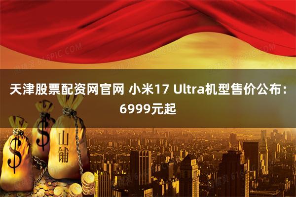 天津股票配资网官网 小米17 Ultra机型售价公布：6999元起