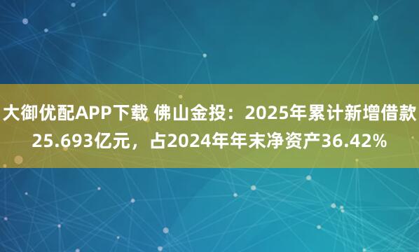 大御优配APP下载 佛山金投：2025年累计新增借款25.693亿元，占2024年年末净资产36.42%