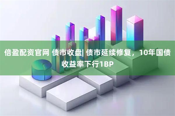 倍盈配资官网 债市收盘| 债市延续修复，10年国债收益率下行1BP