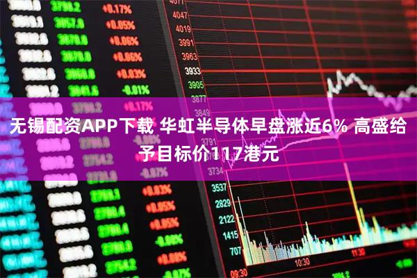 无锡配资APP下载 华虹半导体早盘涨近6% 高盛给予目标价117港元
