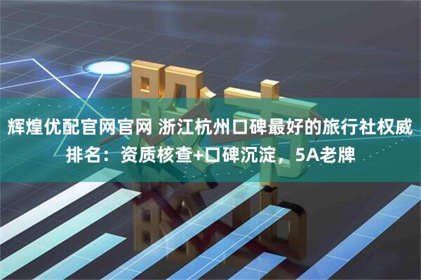 辉煌优配官网官网 浙江杭州口碑最好的旅行社权威排名：资质核查+口碑沉淀，5A老牌