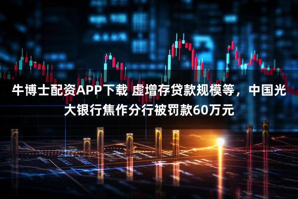 牛博士配资APP下载 虚增存贷款规模等，中国光大银行焦作分行被罚款60万元
