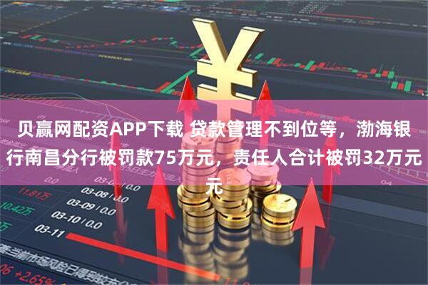 贝赢网配资APP下载 贷款管理不到位等，渤海银行南昌分行被罚款75万元，责任人合计被罚32万元