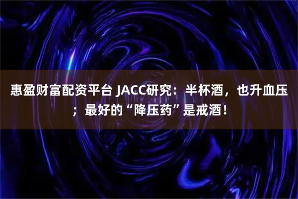 惠盈财富配资平台 JACC研究：半杯酒，也升血压；最好的“降压药”是戒酒！