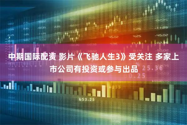 中期国际配资 影片《飞驰人生3》受关注 多家上市公司有投资或参与出品