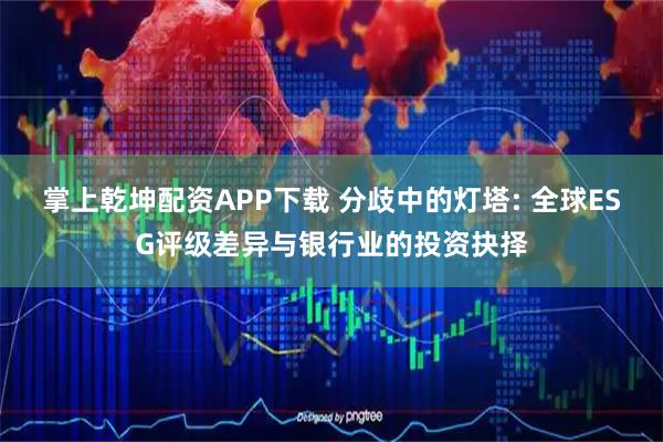 掌上乾坤配资APP下载 分歧中的灯塔: 全球ESG评级差异与银行业的投资抉择