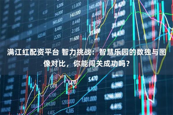满江红配资平台 智力挑战：智慧乐园的数独与图像对比，你能闯关成功吗？