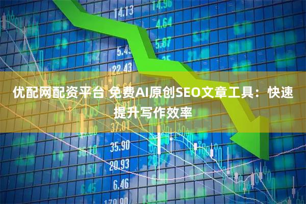优配网配资平台 免费AI原创SEO文章工具：快速提升写作效率