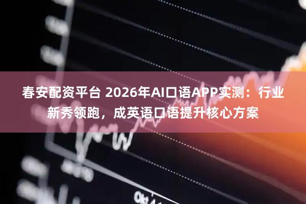 春安配资平台 2026年AI口语APP实测：行业新秀领跑，成英语口语提升核心方案