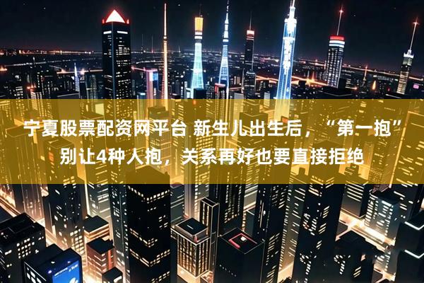 宁夏股票配资网平台 新生儿出生后，“第一抱”别让4种人抱，关系再好也要直接拒绝