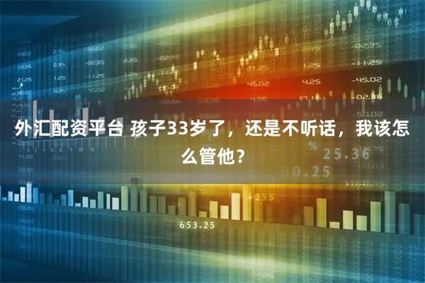 外汇配资平台 孩子33岁了,还是不听话,我该怎么管他?