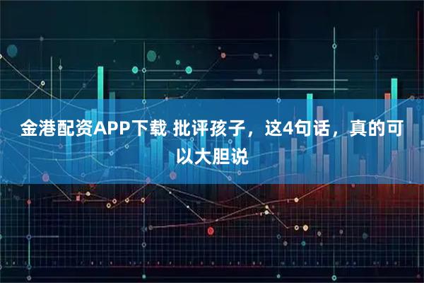 金港配资APP下载 批评孩子，这4句话，真的可以大胆说