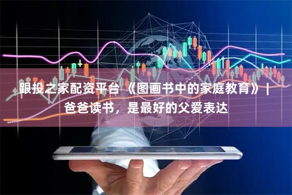 跟投之家配资平台 《图画书中的家庭教育》 | 爸爸读书，是最好的父爱表达