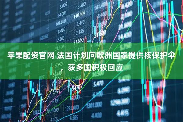苹果配资官网 法国计划向欧洲国家提供核保护伞，获多国积极回应
